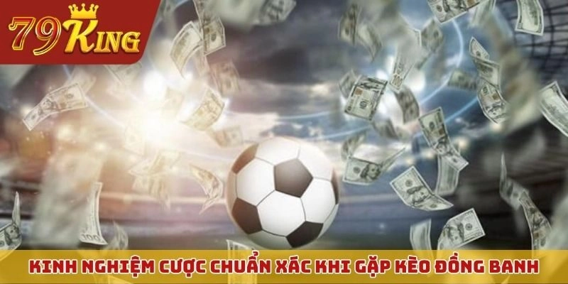 Kinh nghiệm cược chuẩn xác khi gặp tỷ lệ kèo đồng banh
