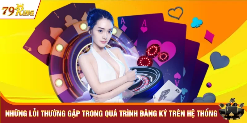 Đăng Ký 79KING – Hướng Dẫn Mở Tài Khoản Hội Viên Mới 3 Những lỗi thường gặp trong quá trình đăng ký trên hệ thống